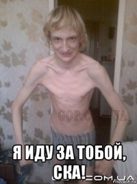  я иду за тобой, ска!