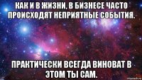 как и в жизни, в бизнесе часто происходят неприятные события. практически всегда виноват в этом ты сам.