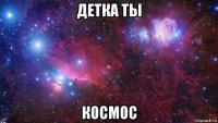 детка ты космос