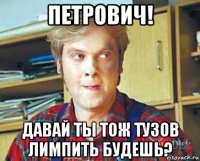 петрович! давай ты тож тузов лимпить будешь?
