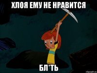 хлоя ему не нравится бл*ть