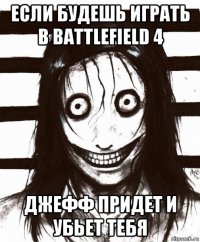 если будешь играть в battlefield 4 джефф придет и убьет тебя