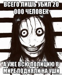 всего лишь убил 20 000 человек а уже всю полицию в мире подняли на уши