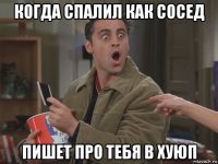 когда спалил как сосед пишет про тебя в хуюп
