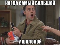 когда самый большой у шиловой
