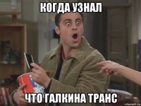 когда узнал что галкина транс