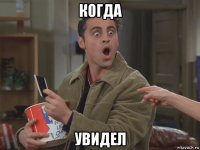 когда увидел
