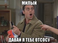 милый давай я тебе отсосу