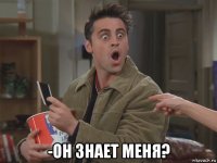  -он знает меня?