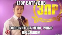 егор батрудов голосуйте за меня, тупые людишки!