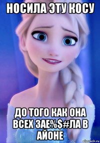 носила эту косу до того как она всех зае%$#ла в айоне