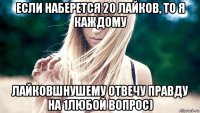 если наберется 20 лайков, то я каждому лайковшнушему отвечу правду на 1любой вопрос)