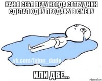 как я себя веду когда сотрудник сделал одну продажу в смену или две...