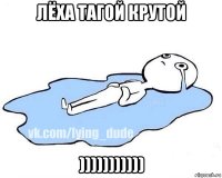 лёха тагой крутой )))))))))))