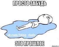 просто забудь это прошлое