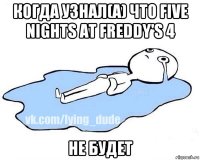 когда узнал(а) что five nights at freddy's 4 не будет