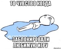 то чувство когда заблокировали любимую игру