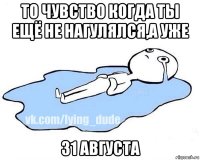 то чувство когда ты ещё не нагулялся,а уже 31 августа