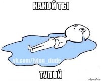 какой ты тупой