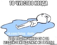 то чувство когда был подписчикос сб и за бездействие удалили из группы