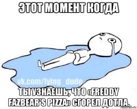 этот момент когда ты узнаешь, что «freddy fazbear's pizza» сгорел дотла.