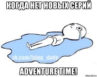 когда нет новых серий adventure time!