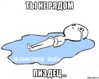 ты не рядом пиздец...