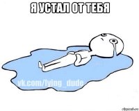 я устал от тебя 