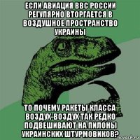 если авиация ввс россии регулярно вторгается в воздушное пространство украины то почему ракеты класса воздух-воздух так редко подвешивают на пилоны украинских штурмовиков?