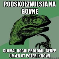 podskołznulsja na govne slomal noghi prolomil cerep umær ot poteri krowi