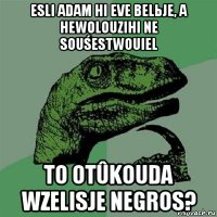 esli adam hi eve belьje, a hewolouzihi ne souśestwouiel to otûkouda wzelisje negros?