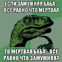 если замужняя баба - все равно что мертвая то мёртвая баба - всё равно что замужняя?