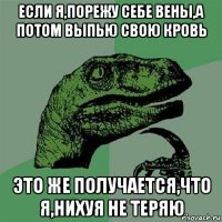 если я,порежу себе вены,а потом выпью свою кровь это же получается,что я,нихуя не теряю