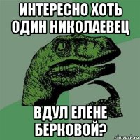 интересно хоть один николаевец вдул елене берковой?