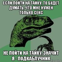 если пойти на тайку, то будет думать, что мне нужен только секс не пойти на тайку, значит я - подкаблучник