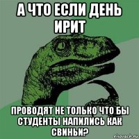 а что если день ирит проводят не только что бы студенты напились как свиньи?