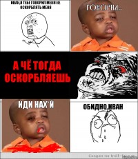 Иван,я тебе говорил меня не оскорблять меня говорил..  А чё тогда оскорбляешь иди нах*й обидно,Иван