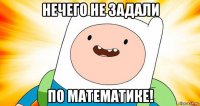 нечего не задали по математике!