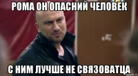 рома он опасний человек с ним лучше не связоватца
