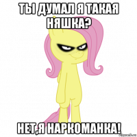 ты думал я такая няшка? нет,я наркоманка!
