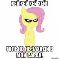 хей хей хей хей! только не заходи в мой сарай!