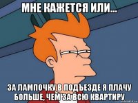 мне кажется или... за лампочку в подъезде я плачу больше, чем за всю квартиру