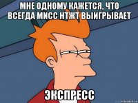 мне одному кажется, что всегда мисс нтжт выигрывает экспресс