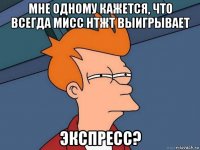 мне одному кажется, что всегда мисс нтжт выигрывает экспресс?