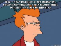 long l = 2; map<int, object> a = new hashmap<int, object>(); map<object, int> a = new hashmap<object, int>(); set<int> b = new hashset<int>(); 