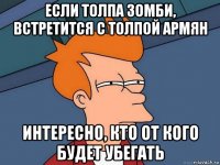 если толпа зомби, встретится с толпой армян интересно, кто от кого будет убегать