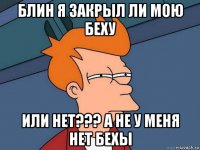 блин я закрыл ли мою беху или нет??? а не у меня нет бехы