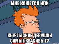 мне кажется или кыргызкие девушки самые красивые?