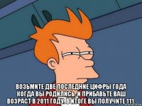  возьмите две последние цифры года когда вы родились, и прибавьте ваш возраст в 2011 году. в итоге вы получите 111.