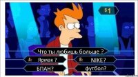 Что ты любишь больше ? Ярмак ? NIKE? БПАН? футбол?